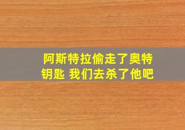 阿斯特拉偷走了奥特钥匙 我们去杀了他吧